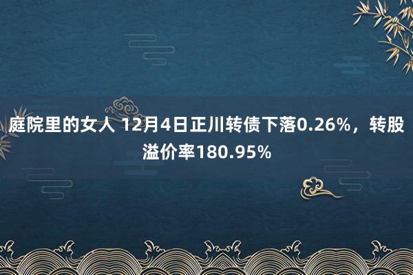 庭院里的女人 12月4日正川转债下落0.26%，转股溢价率180.95%