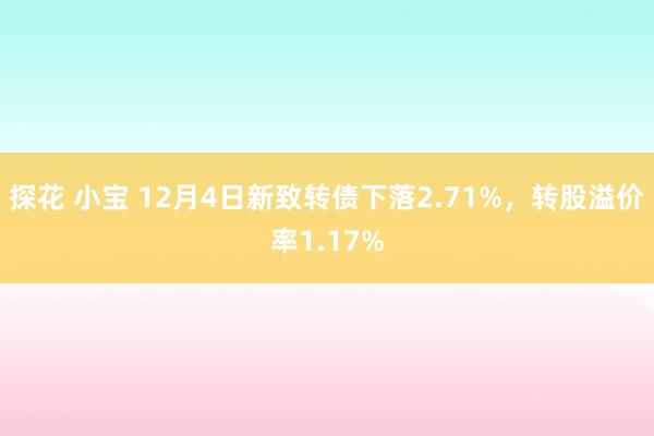 探花 小宝 12月4日新致转债下落2.71%，转股溢价率1.17%