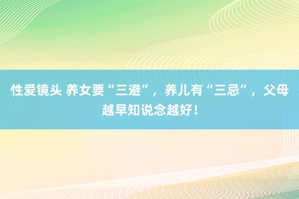 性爱镜头 养女要“三避”，养儿有“三忌”，父母越早知说念越好！