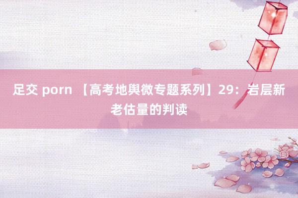 足交 porn 【高考地舆微专题系列】29：岩层新老估量的判读