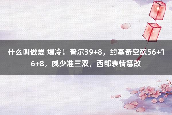 什么叫做爱 爆冷！普尔39+8，约基奇空砍56+16+8，威少准三双，西部表情篡改