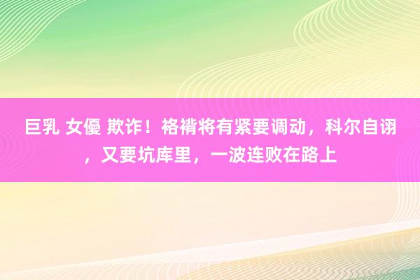 巨乳 女優 欺诈！袼褙将有紧要调动，科尔自诩，又要坑库里，一波连败在路上