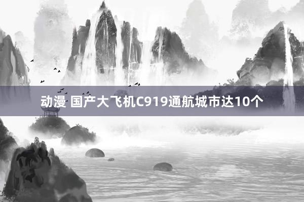 动漫 国产大飞机C919通航城市达10个