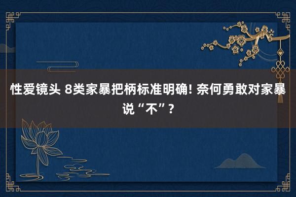 性爱镜头 8类家暴把柄标准明确! 奈何勇敢对家暴说“不”?