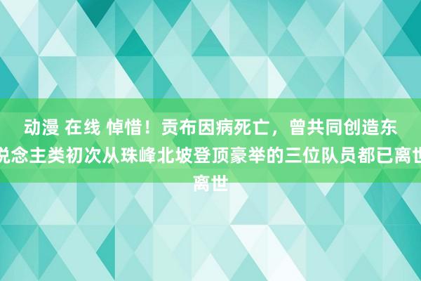 动漫 在线 悼惜！贡布因病死亡，曾共同创造东说念主类初次从珠峰北坡登顶豪举的三位队员都已离世