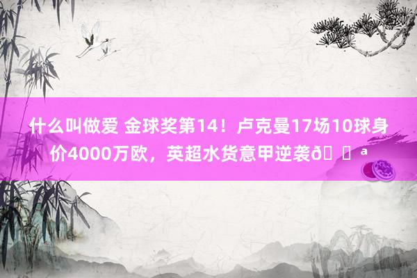 什么叫做爱 金球奖第14！卢克曼17场10球身价4000万欧，英超水货意甲逆袭💪