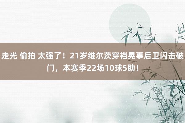 走光 偷拍 太强了！21岁维尔茨穿裆晃事后卫闪击破门，本赛季22场10球5助！