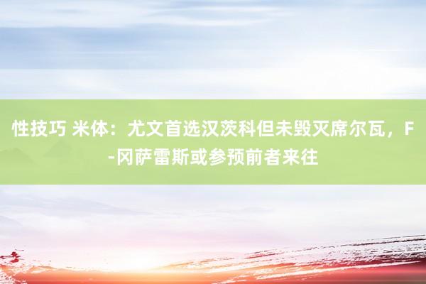 性技巧 米体：尤文首选汉茨科但未毁灭席尔瓦，F-冈萨雷斯或参预前者来往