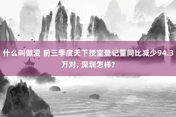 什么叫做爱 前三季度天下授室登记量同比减少94.3万对， 深圳怎样?