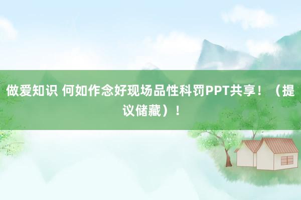 做爱知识 何如作念好现场品性科罚PPT共享！（提议储藏）！