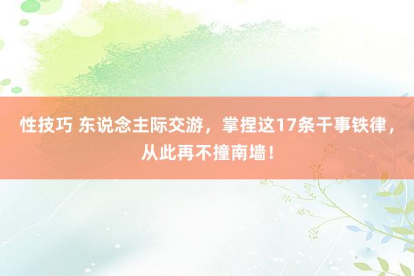 性技巧 东说念主际交游，掌捏这17条干事铁律，从此再不撞南墙！