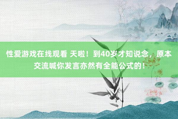 性爱游戏在线观看 天啦！到40岁才知说念，原本交流喊你发言亦然有全能公式的！