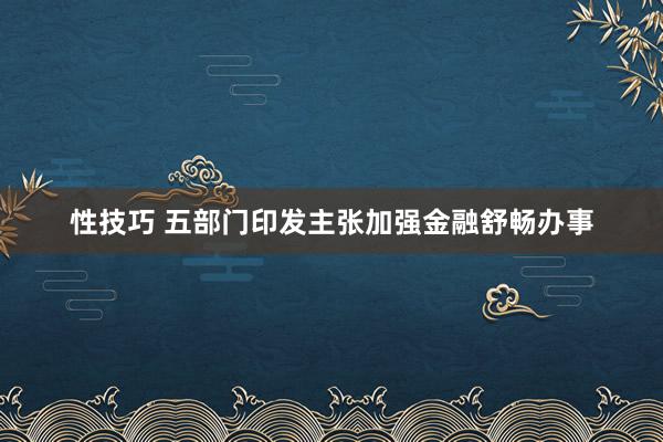 性技巧 五部门印发主张加强金融舒畅办事