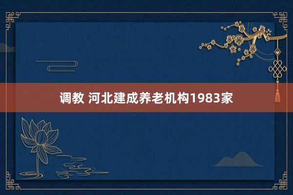 调教 河北建成养老机构1983家