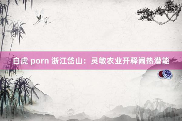 白虎 porn 浙江岱山：灵敏农业开释闹热潜能