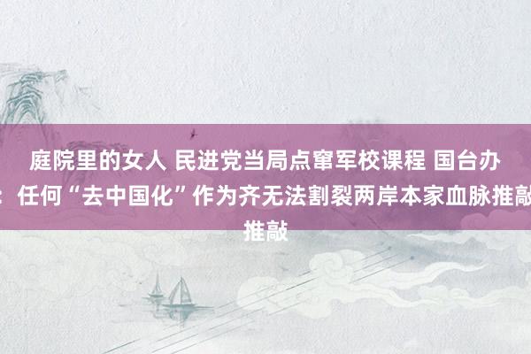 庭院里的女人 民进党当局点窜军校课程 国台办：任何“去中国化”作为齐无法割裂两岸本家血脉推敲