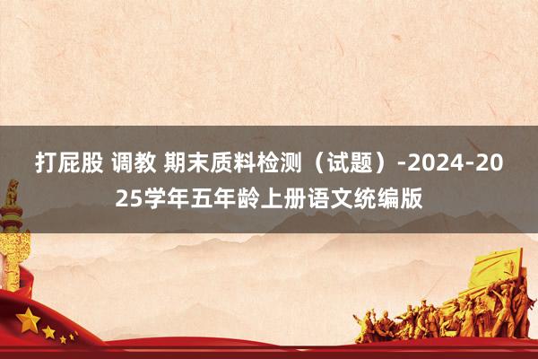 打屁股 调教 期末质料检测（试题）-2024-2025学年五年龄上册语文统编版