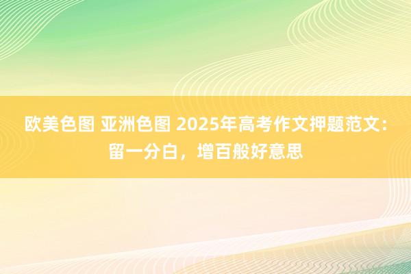 欧美色图 亚洲色图 2025年高考作文押题范文：留一分白，增百般好意思