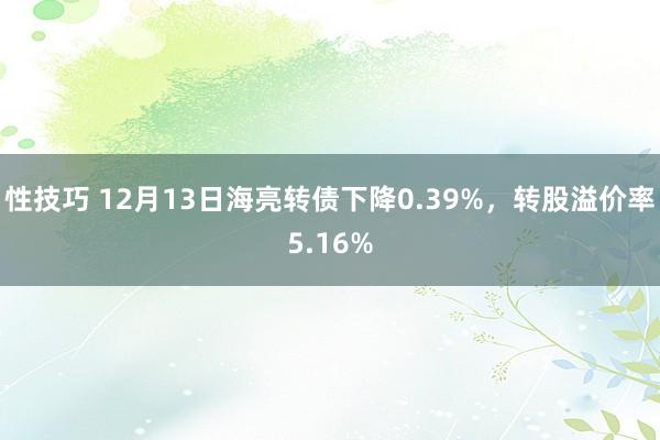 性技巧 12月13日海亮转债下降0.39%，转股溢价率5.16%