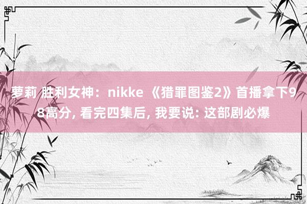 萝莉 胜利女神：nikke 《猎罪图鉴2》首播拿下98高分， 看完四集后， 我要说: 这部剧必爆