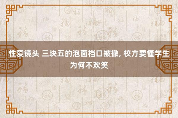 性爱镜头 三块五的泡面档口被撤， 校方要懂学生为何不欢笑