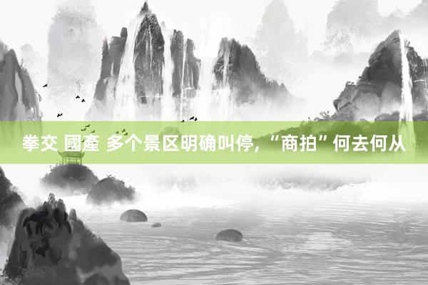 拳交 國產 多个景区明确叫停， “商拍”何去何从