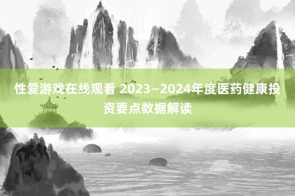 性爱游戏在线观看 2023—2024年度医药健康投资要点数据解读