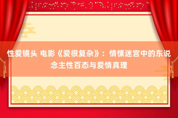 性爱镜头 电影《爱很复杂》：情愫迷宫中的东说念主性百态与爱情真理