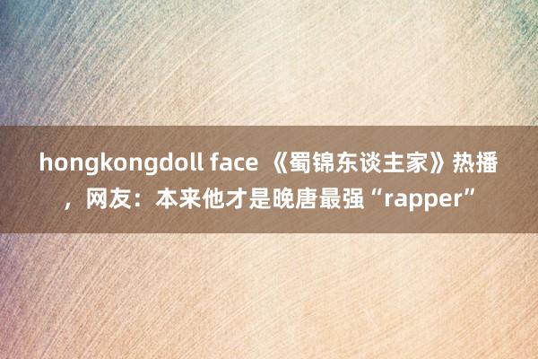 hongkongdoll face 《蜀锦东谈主家》热播，网友：本来他才是晚唐最强“rapper”