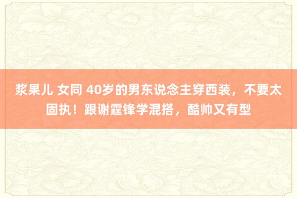 浆果儿 女同 40岁的男东说念主穿西装，不要太固执！跟谢霆锋学混搭，酷帅又有型