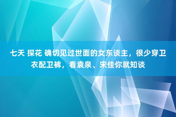 七天 探花 确切见过世面的女东谈主，很少穿卫衣配卫裤，看袁泉、宋佳你就知谈