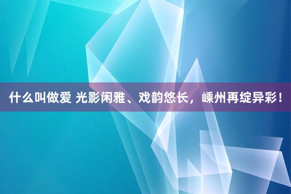 什么叫做爱 光影闲雅、戏韵悠长，嵊州再绽异彩！