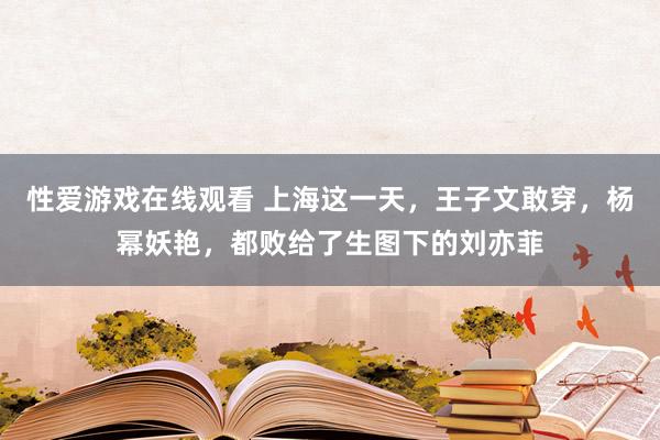 性爱游戏在线观看 上海这一天，王子文敢穿，杨幂妖艳，都败给了生图下的刘亦菲