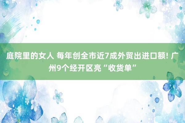 庭院里的女人 每年创全市近7成外贸出进口额! 广州9个经开区亮“收货单”