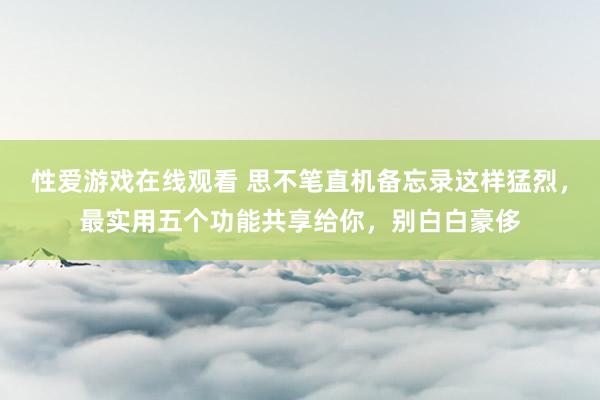 性爱游戏在线观看 思不笔直机备忘录这样猛烈，最实用五个功能共享给你，别白白豪侈