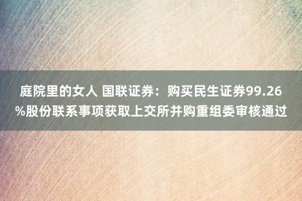 庭院里的女人 国联证券：购买民生证券99.26%股份联系事项获取上交所并购重组委审核通过