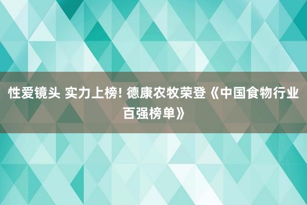 性爱镜头 实力上榜! 德康农牧荣登《中国食物行业百强榜单》