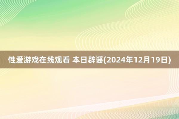 性爱游戏在线观看 本日辟谣(2024年12月19日)