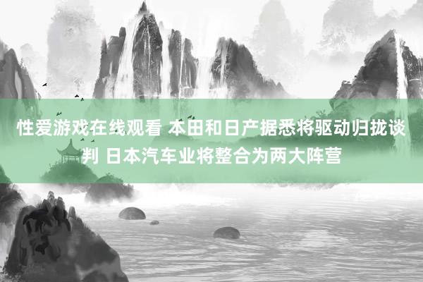 性爱游戏在线观看 本田和日产据悉将驱动归拢谈判 日本汽车业将整合为两大阵营