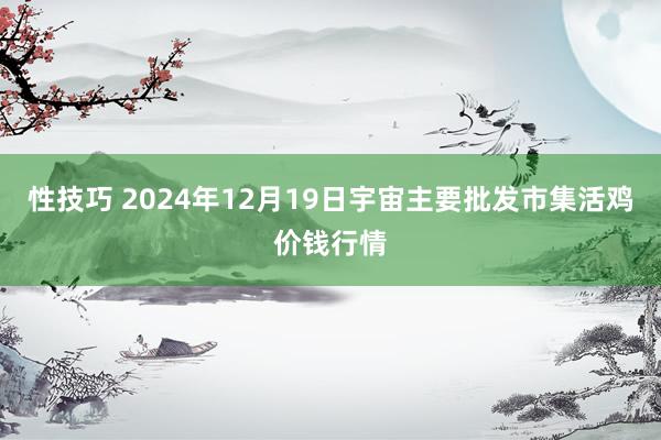 性技巧 2024年12月19日宇宙主要批发市集活鸡价钱行情