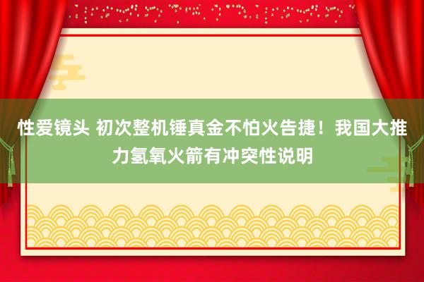 性爱镜头 初次整机锤真金不怕火告捷！我国大推力氢氧火箭有冲突性说明