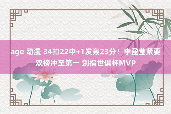 age 动漫 34扣22中+1发轰23分！李盈莹紧要双榜冲至第一 剑指世俱杯MVP