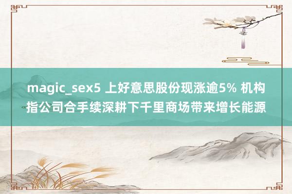 magic_sex5 上好意思股份现涨逾5% 机构指公司合手续深耕下千里商场带来增长能源