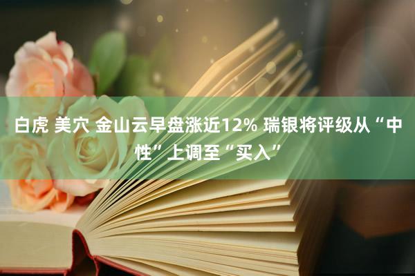 白虎 美穴 金山云早盘涨近12% 瑞银将评级从“中性”上调至“买入”