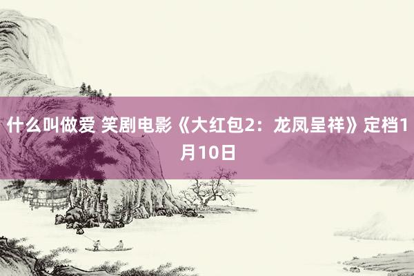 什么叫做爱 笑剧电影《大红包2：龙凤呈祥》定档1月10日