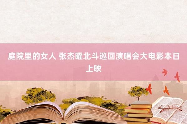 庭院里的女人 张杰曜北斗巡回演唱会大电影本日上映