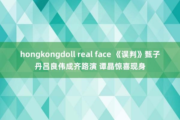 hongkongdoll real face 《误判》甄子丹吕良伟成齐路演 谭晶惊喜现身