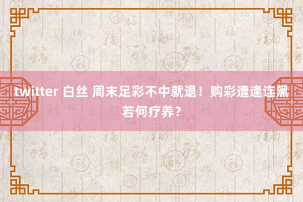 twitter 白丝 周末足彩不中就退！购彩遭逢连黑若何疗养？