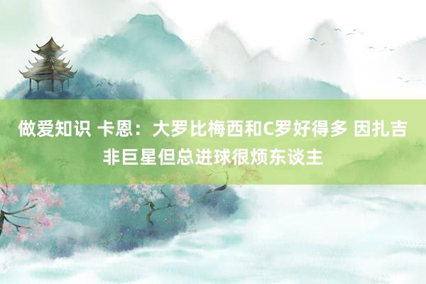 做爱知识 卡恩：大罗比梅西和C罗好得多 因扎吉非巨星但总进球很烦东谈主