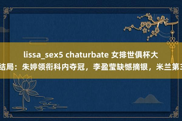 lissa_sex5 chaturbate 女排世俱杯大结局：朱婷领衔科内夺冠，李盈莹缺憾摘银，米兰第3